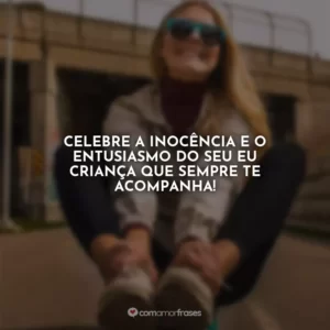 Celebre a inocência e o entusiasmo do seu eu criança que sempre te acompanha!