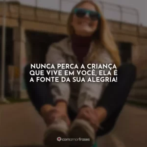Nunca perca a criança que vive em você, ela é a fonte da sua alegria!