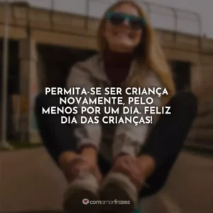 Permita-se ser criança novamente, pelo menos por um dia. Feliz Dia das Crianças!