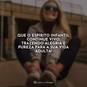 Que o espírito infantil continue vivo, trazendo alegria e pureza para a sua vida adulta!