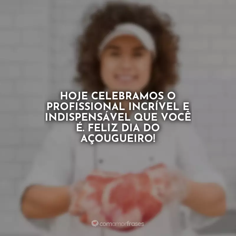 Frases Dia do Açougueiro: Hoje celebramos o profissional incrível e indispensável que você é. Feliz Dia do Açougueiro!