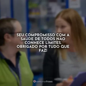 Seu compromisso com a saúde de todos não conhece limites. Obrigado por tudo que faz!