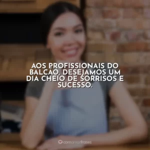 Aos profissionais do balcão, desejamos um dia cheio de sorrisos e sucesso.