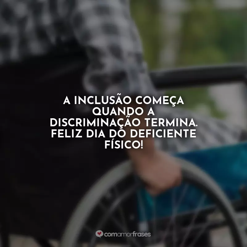 Frases Dia do Deficiente Físico: A inclusão começa quando a discriminação termina. Feliz Dia do Deficiente Físico!