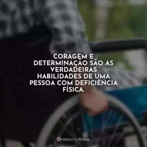 Coragem e determinação são as verdadeiras habilidades de uma pessoa com deficiência física.