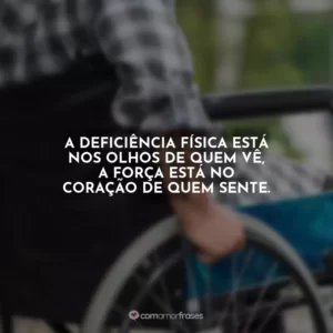 A deficiência física está nos olhos de quem vê, a força está no coração de quem sente.