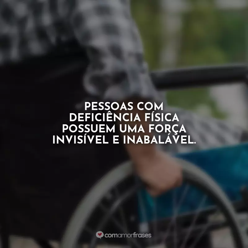 Frases do Dia do Deficiente Físico: Pessoas com deficiência física possuem uma força invisível e inabalável.