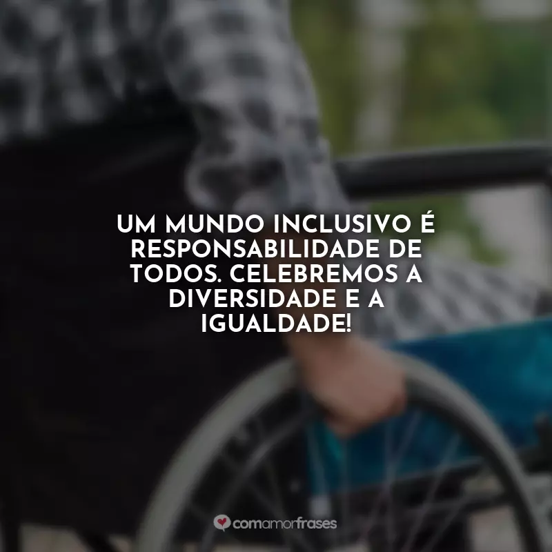 Frases do Dia do Deficiente Físico: Um mundo inclusivo é responsabilidade de todos. Celebremos a diversidade e a igualdade!
