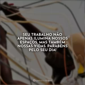Seu trabalho não apenas ilumina nossos espaços, mas também nossas vidas. Parabéns pelo seu dia!