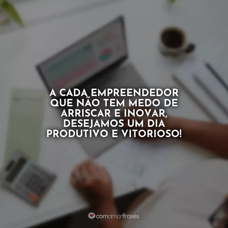 Frases do Dia do Empreendedor: A cada empreendedor que não tem medo de arriscar e inovar, desejamos um dia produtivo e vitorioso!