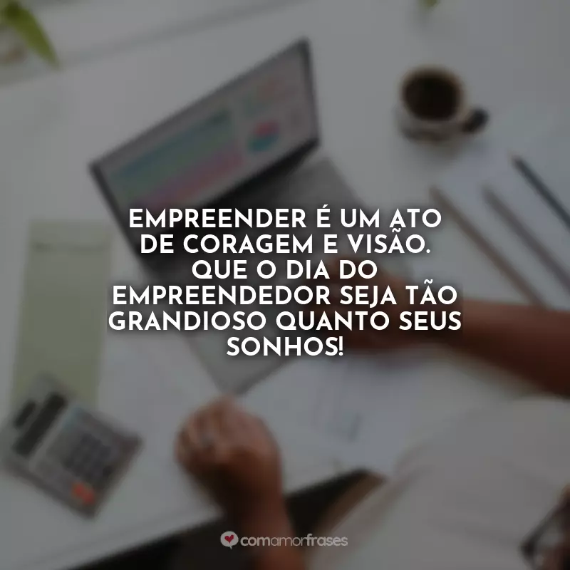 Frases Dia do Empreendedor: Empreender é um ato de coragem e visão. Que o Dia do Empreendedor seja tão grandioso quanto seus sonhos!