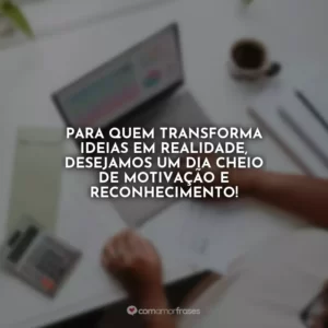 Para quem transforma ideias em realidade, desejamos um dia cheio de motivação e reconhecimento!