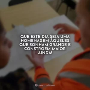 Que este dia seja uma homenagem àqueles que sonham grande e constroem maior ainda!