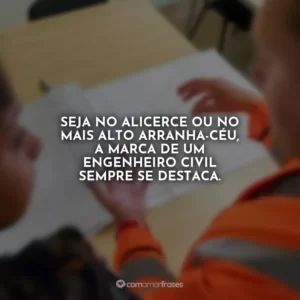 Seja no alicerce ou no mais alto arranha-céu, a marca de um engenheiro civil sempre se destaca.
