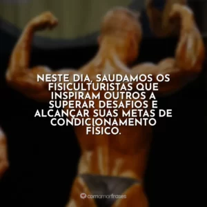 Neste dia, saudamos os fisiculturistas que inspiram outros a superar desafios e alcançar suas metas de condicionamento físico.