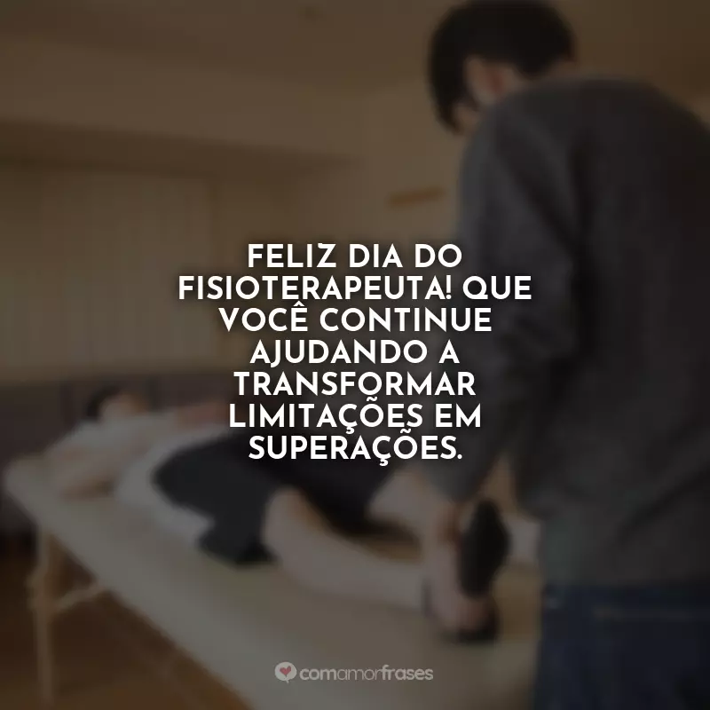 Dia do Fisioterapeuta Frases: Feliz Dia do Fisioterapeuta! Que você continue ajudando a transformar limitações em superações.