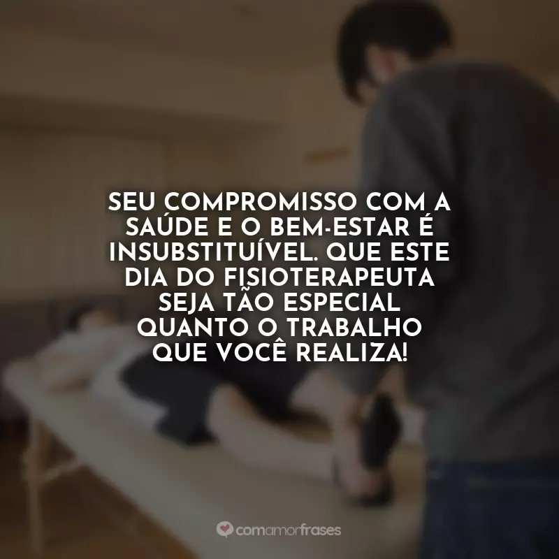 Frases Feliz Dia do Fisioterapeuta: Seu compromisso com a saúde e o bem-estar é insubstituível. Que este Dia do Fisioterapeuta seja tão especial quanto o trabalho que você realiza!