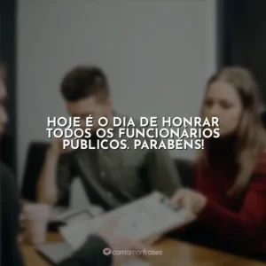 Hoje é o dia de honrar todos os funcionários públicos. Parabéns!
