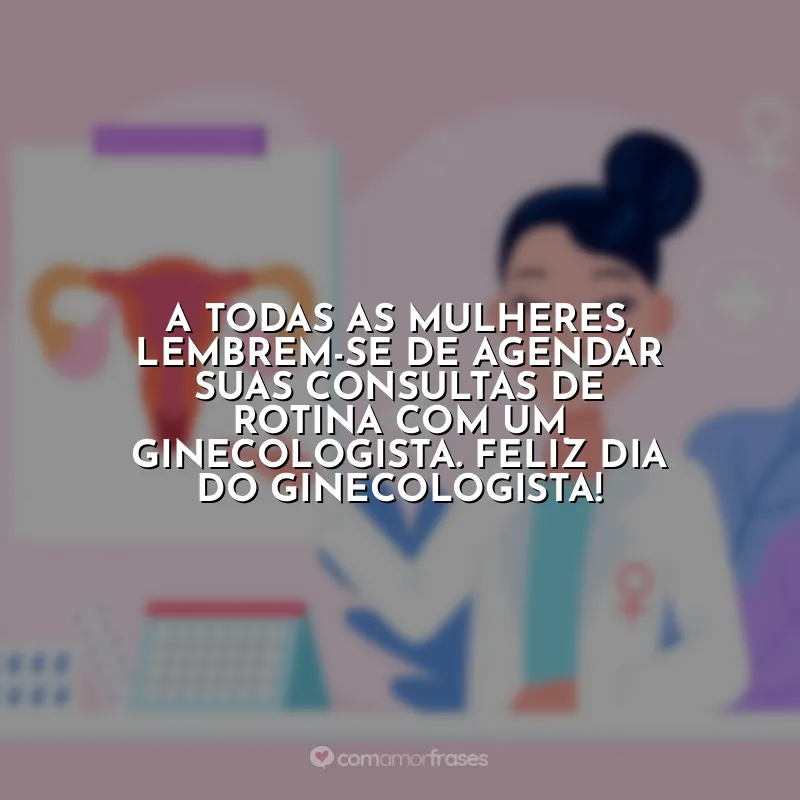 Frases Dia do Ginecologista: A todas as mulheres, lembrem-se de agendar suas consultas de rotina com um ginecologista. Feliz Dia do Ginecologista!