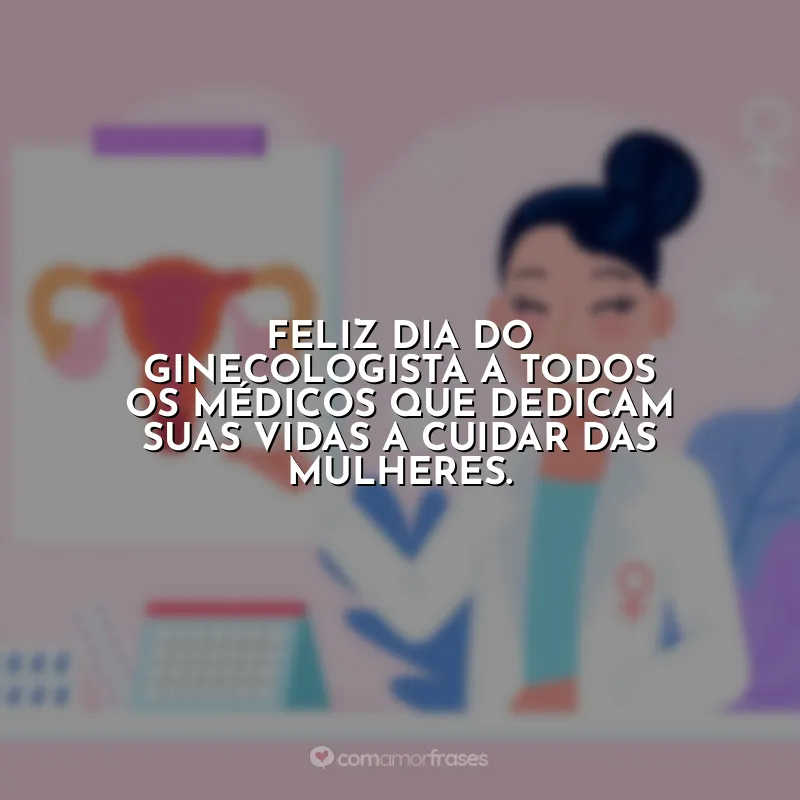 Frases Dia do Ginecologista: Feliz Dia do Ginecologista a todos os médicos que dedicam suas vidas a cuidar das mulheres.