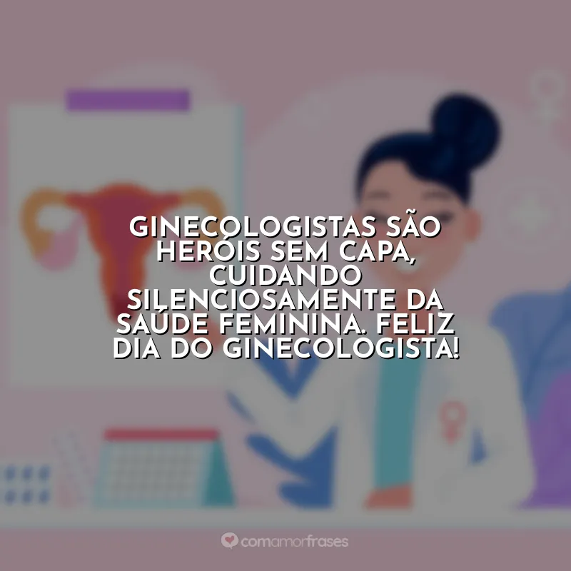 Frases Dia do Ginecologista: Ginecologistas são heróis sem capa, cuidando silenciosamente da saúde feminina. Feliz Dia do Ginecologista!