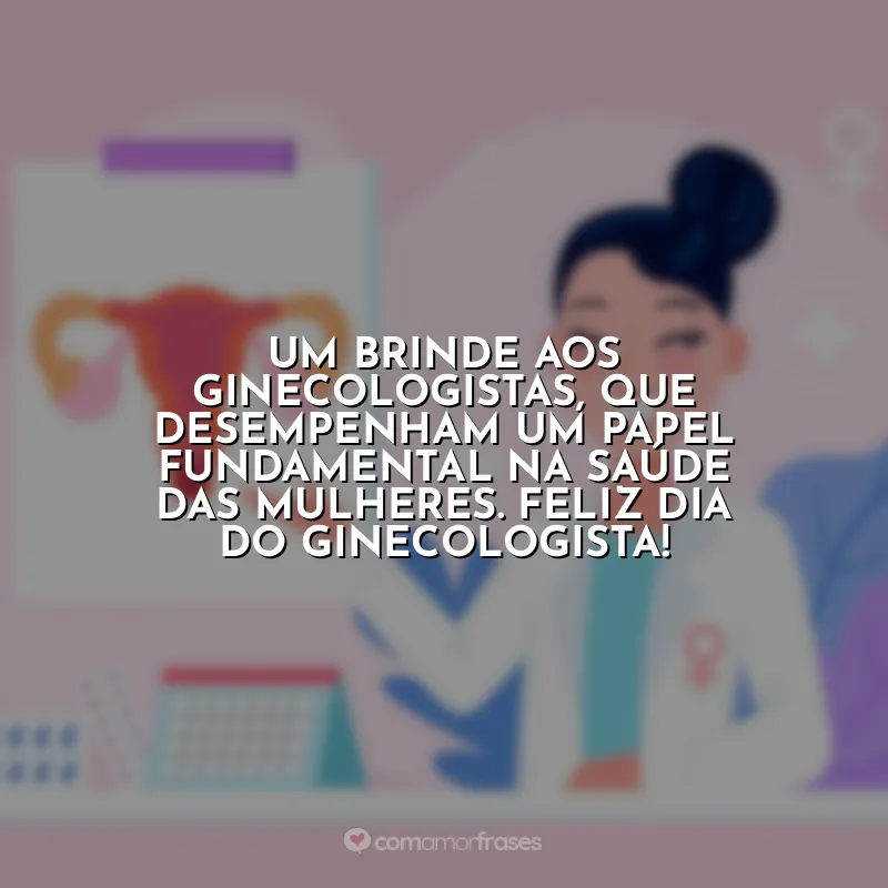 Frases Dia do Ginecologista: Um brinde aos ginecologistas, que desempenham um papel fundamental na saúde das mulheres. Feliz Dia do Ginecologista!