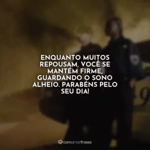 Enquanto muitos repousam, você se mantém firme, guardando o sono alheio. Parabéns pelo seu dia!
