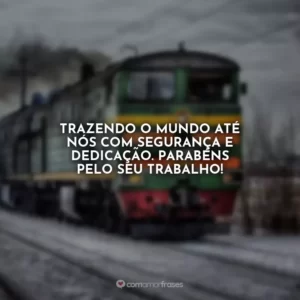 Trazendo o mundo até nós com segurança e dedicação. Parabéns pelo seu trabalho! Dia do Maquinista