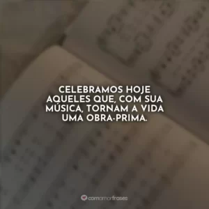 Celebramos hoje aqueles que, com sua música, tornam a vida uma obra-prima.