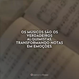 Os músicos são os verdadeiros alquimistas, transformando notas em emoções.