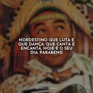 Nordestino que luta e que dança, que canta e encanta, hoje é o seu dia. Parabéns!