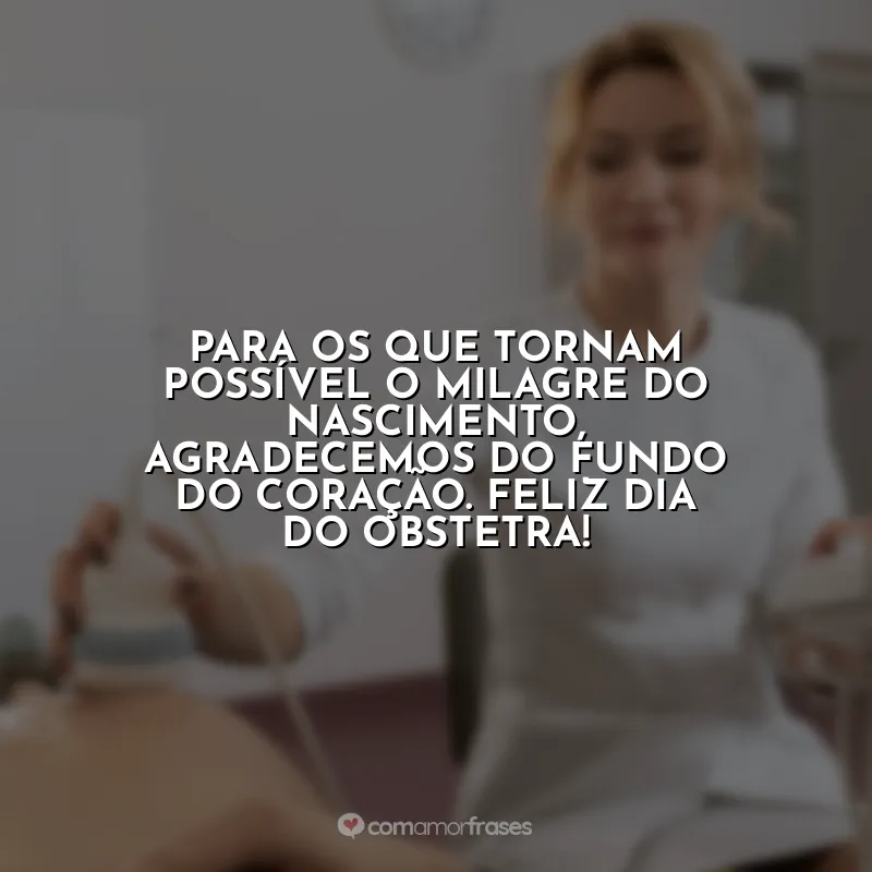 Frases Dia do Obstetra: Para os que tornam possível o milagre do nascimento, agradecemos do fundo do coração. Feliz Dia do Obstetra!