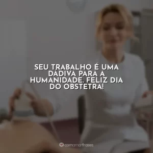Seu trabalho é uma dádiva para a humanidade. Feliz Dia do Obstetra!