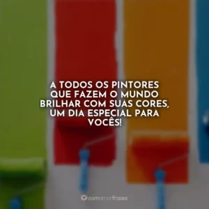 A todos os pintores que fazem o mundo brilhar com suas cores, um dia especial para vocês!
