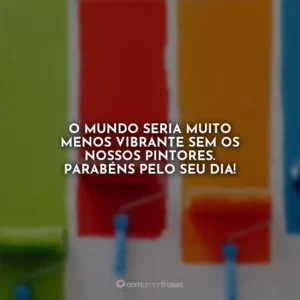 O mundo seria muito menos vibrante sem os nossos pintores. Parabéns pelo seu dia!