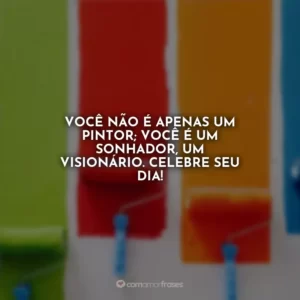 Você não é apenas um pintor; você é um sonhador, um visionário. Celebre seu dia!