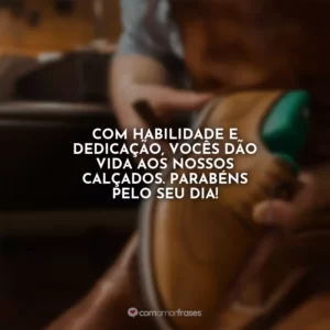 Com habilidade e dedicação, vocês dão vida aos nossos calçados. Parabéns pelo seu dia!