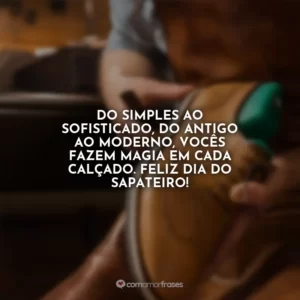 Do simples ao sofisticado, do antigo ao moderno, vocês fazem magia em cada calçado. Feliz Dia do Sapateiro!
