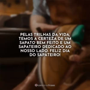 Pelas trilhas da vida, temos a certeza de um sapato bem feito e um sapateiro dedicado ao nosso lado. Feliz Dia do Sapateiro!
