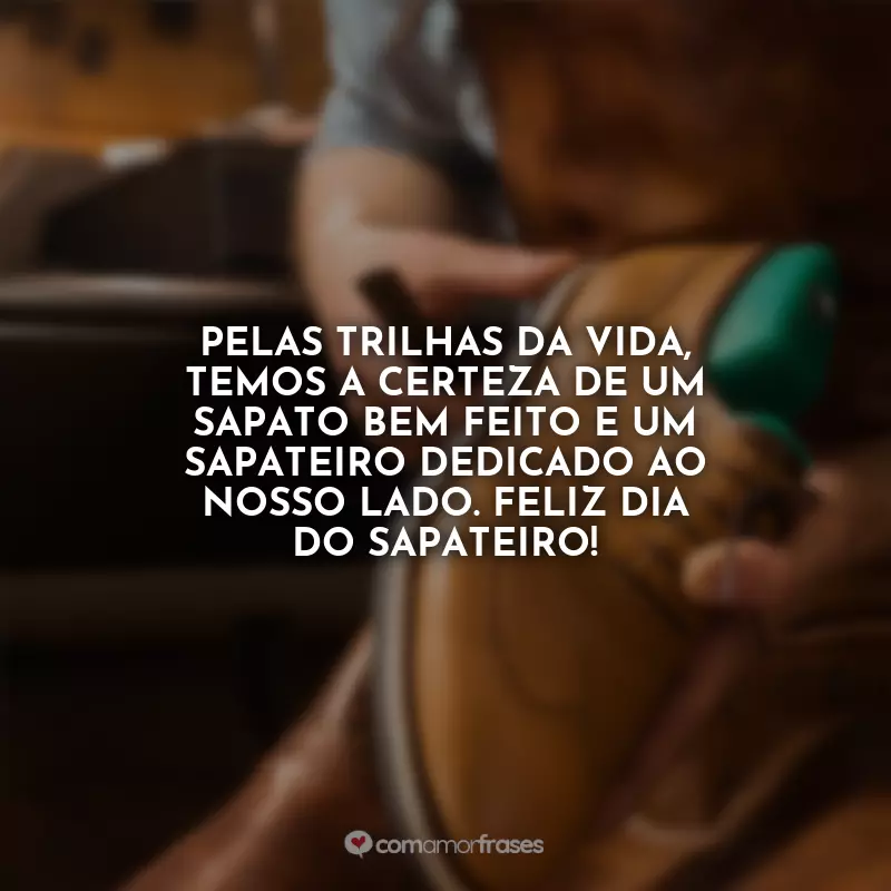 Frases Feliz Dia do Sapateiro: Pelas trilhas da vida, temos a certeza de um sapato bem feito e um sapateiro dedicado ao nosso lado. Feliz Dia do Sapateiro!