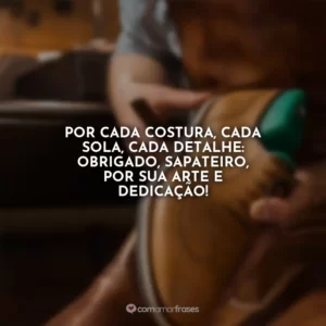 Por cada costura, cada sola, cada detalhe: obrigado, sapateiro, por sua arte e dedicação!