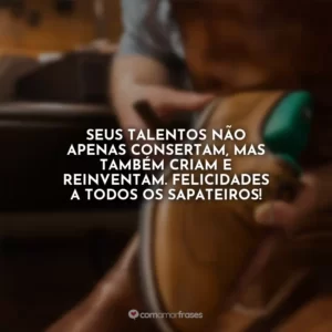 Seus talentos não apenas consertam, mas também criam e reinventam. Felicidades a todos os sapateiros!