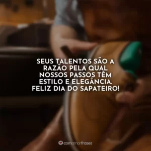 Seus talentos são a razão pela qual nossos passos têm estilo e elegância. Feliz Dia do Sapateiro!
