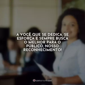 A você que se dedica, se esforça e sempre busca o melhor para o público, nosso reconhecimento!