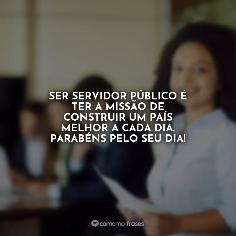 Frases Feliz Dia do Servidor Público: Ser servidor público é ter a missão de construir um país melhor a cada dia. Parabéns pelo seu dia!