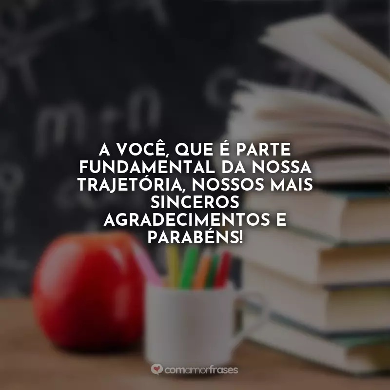 Frases Feliz Dia dos Professores: A você, que é parte fundamental da nossa trajetória, nossos mais sinceros agradecimentos e parabéns!