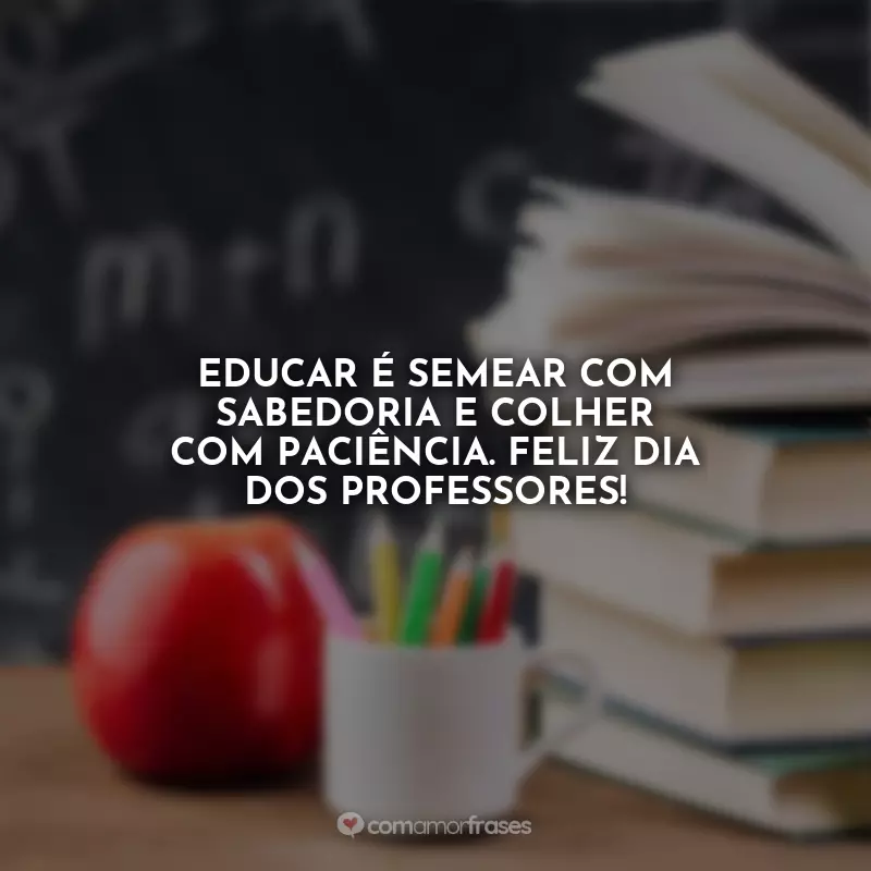 Frases Dia dos Professores: Educar é semear com sabedoria e colher com paciência. Feliz Dia dos Professores!