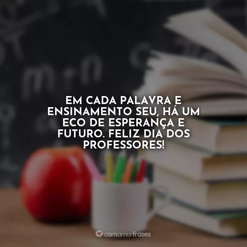 Frases Feliz Dia dos Professores: Em cada palavra e ensinamento seu, há um eco de esperança e futuro. Feliz Dia dos Professores!