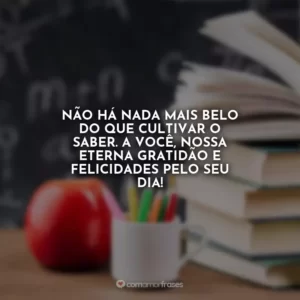 Não há nada mais belo do que cultivar o saber. A você, nossa eterna gratidão e felicidades pelo seu dia!