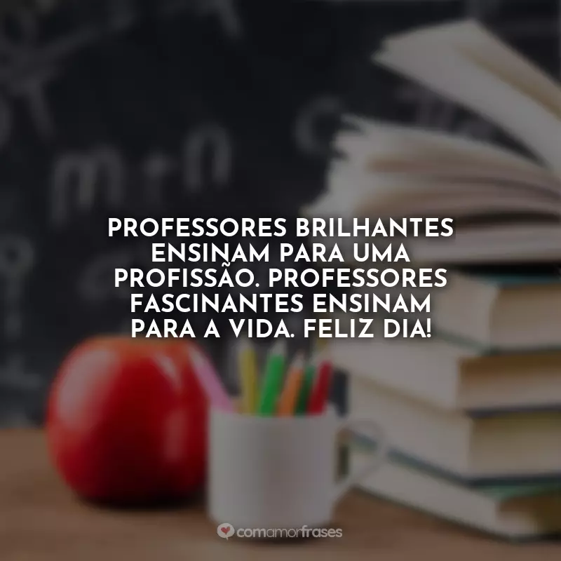 Frases de Dia dos Professores: Professores brilhantes ensinam para uma profissão. Professores fascinantes ensinam para a vida. Feliz Dia!
